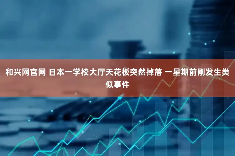 和兴网官网 日本一学校大厅天花板突然掉落 一星期前刚发生类似事件