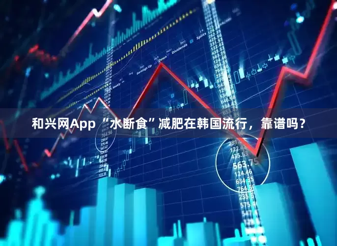和兴网App “水断食”减肥在韩国流行，靠谱吗？