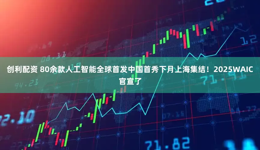 创利配资 80余款人工智能全球首发中国首秀下月上海集结！2025WAIC官宣了