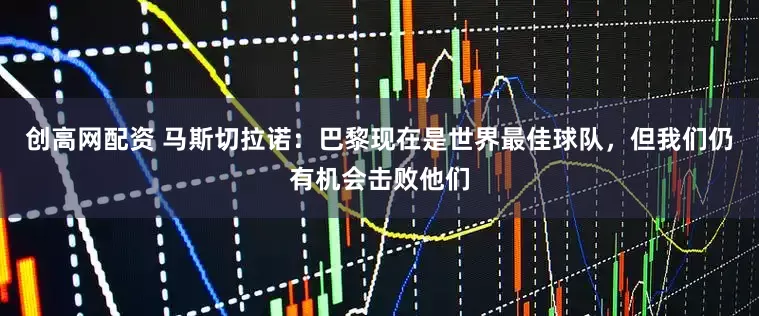 创高网配资 马斯切拉诺：巴黎现在是世界最佳球队，但我们仍有机会击败他们