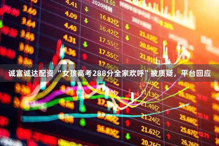 诚富诚达配资 “女孩高考288分全家欢呼”被质疑，平台回应