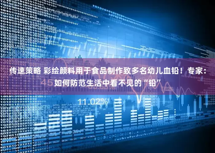 传速策略 彩绘颜料用于食品制作致多名幼儿血铅！专家：如何防范生活中看不见的“铅”