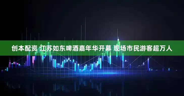 创本配资 江苏如东啤酒嘉年华开幕 现场市民游客超万人