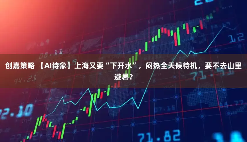 创嘉策略 【AI诗象】上海又要“下开水”，闷热全天候待机，要不去山里避暑？