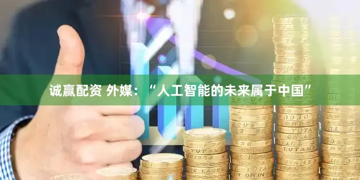 诚赢配资 外媒：“人工智能的未来属于中国”