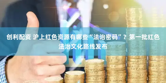创利配资 沪上红色资源有哪些“法治密码”？第一批红色法治文化路线发布