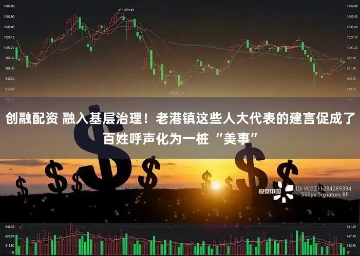 创融配资 融入基层治理！老港镇这些人大代表的建言促成了百姓呼声化为一桩 “美事”