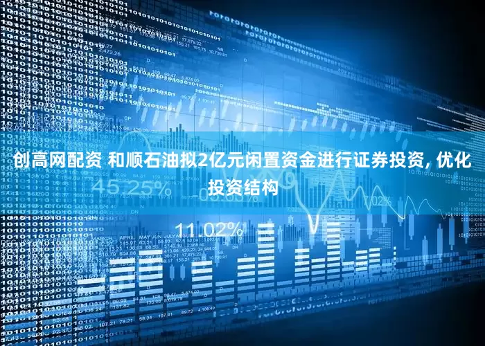 创高网配资 和顺石油拟2亿元闲置资金进行证券投资, 优化投资结构