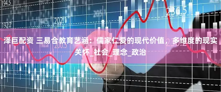 泽巨配资 三易合教育艺涵：儒家仁爱的现代价值，多维度的现实关怀_社会_理念_政治