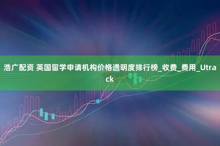 浩广配资 英国留学申请机构价格透明度排行榜_收费_费用_Utrack