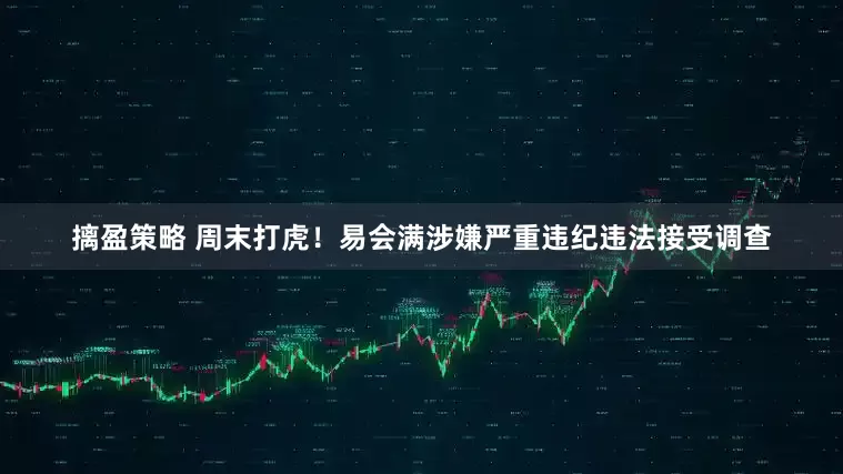 摛盈策略 周末打虎！易会满涉嫌严重违纪违法接受调查