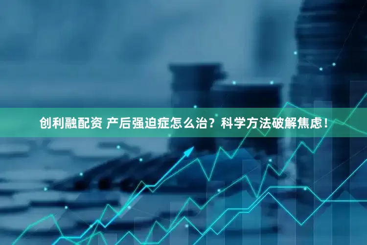 创利融配资 产后强迫症怎么治？科学方法破解焦虑！