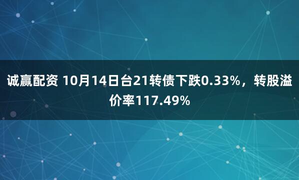 诚赢配资 10月14日台21转债下跌0.33%，转股溢价率117.49%