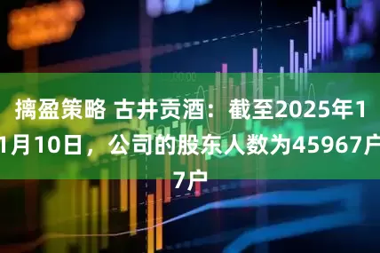 摛盈策略 古井贡酒：截至2025年11月10日，公司的股东人数为45967户